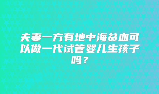夫妻一方有地中海贫血可以做一代试管婴儿生孩子吗？