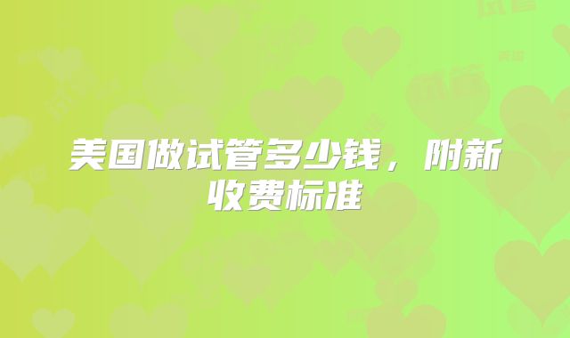 美国做试管多少钱，附新收费标准