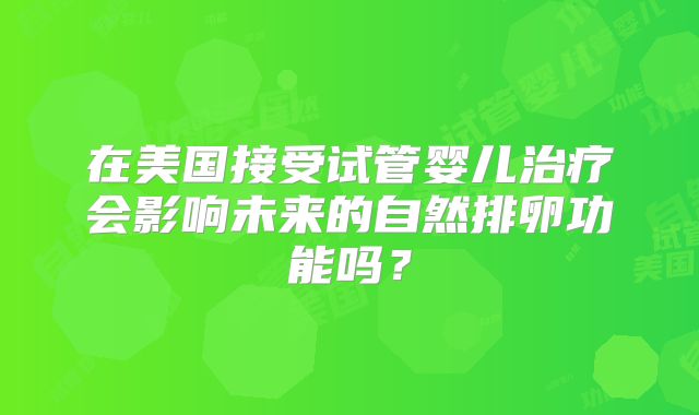 在美国接受试管婴儿治疗会影响未来的自然排卵功能吗？