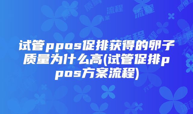 试管ppos促排获得的卵子质量为什么高(试管促排ppos方案流程)