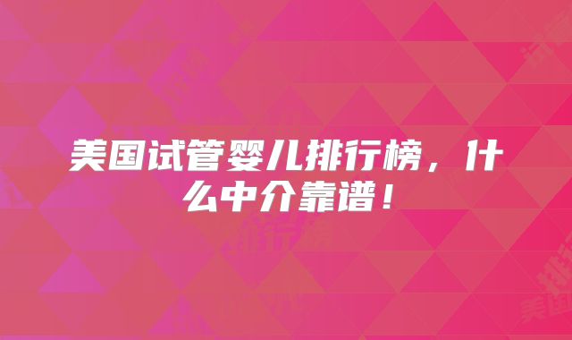 美国试管婴儿排行榜，什么中介靠谱！