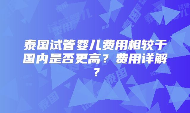 泰国试管婴儿费用相较于国内是否更高？费用详解？