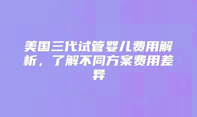 美国三代试管婴儿费用解析，了解不同方案费用差异