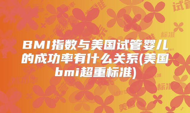 BMI指数与美国试管婴儿的成功率有什么关系(美国bmi超重标准)