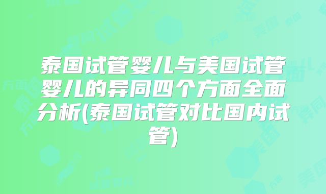 泰国试管婴儿与美国试管婴儿的异同四个方面全面分析(泰国试管对比国内试管)
