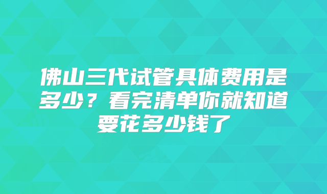 佛山三代试管具体费用是多少？看完清单你就知道要花多少钱了