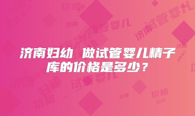 济南妇幼 做试管婴儿精子库的价格是多少？
