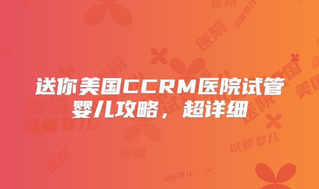 送你美国CCRM医院试管婴儿攻略,超详细