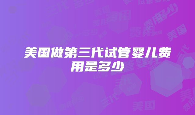 美国做第三代试管婴儿费用是多少