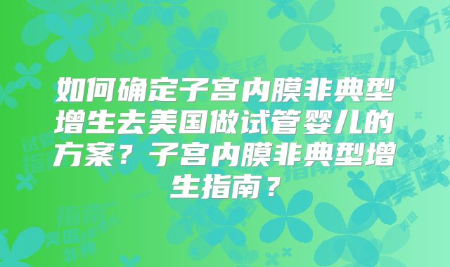 如何确定子宫内膜非典型增生去美国做试管婴儿的方案？子宫内膜非典型增生指南？