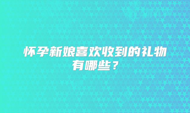 怀孕新娘喜欢收到的礼物有哪些?