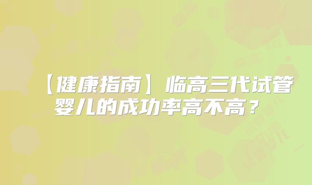 【健康指南】临高三代试管婴儿的成功率高不高?