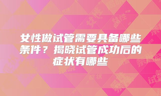 女性做试管需要具备哪些条件？揭晓试管成功后的症状有哪些