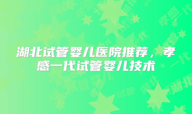 湖北试管婴儿医院推荐，孝感一代试管婴儿技术