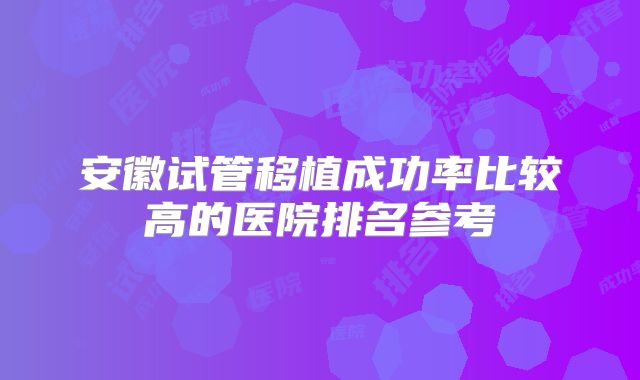安徽试管移植成功率比较高的医院排名参考