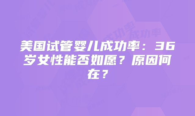 美国试管婴儿成功率:36岁女性能否如愿?原因何在?