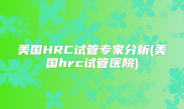 美国HRC试管专家分析(美国hrc试管医院)