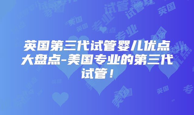 英国第三代试管婴儿优点大盘点-美国专业的第三代试管！