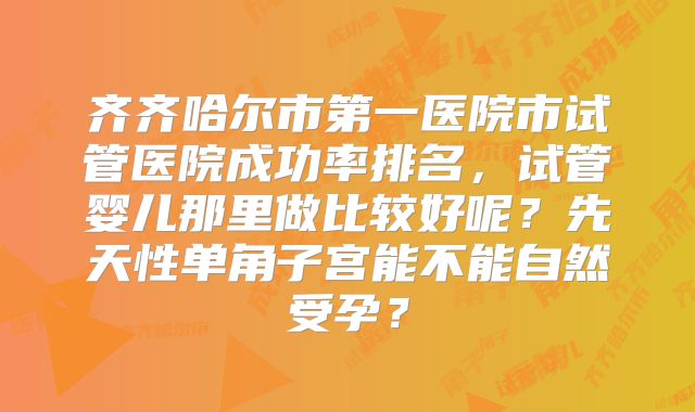 齐齐哈尔市第一医院市试管医院成功率排名，试管婴儿那里做比较好呢？先天性单角子宫能不能自然受孕？