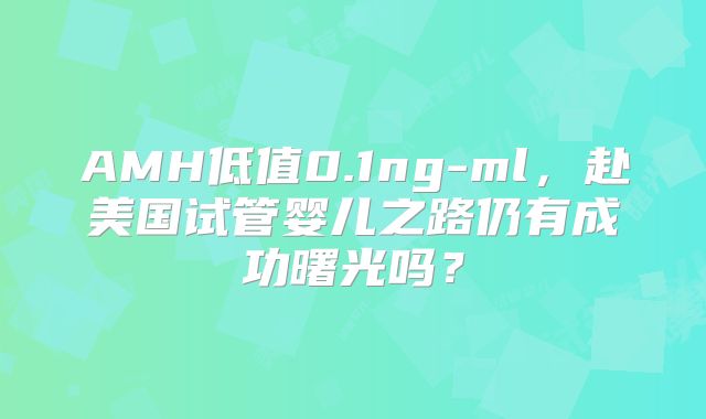 AMH低值0.1ng-ml，赴美国试管婴儿之路仍有成功曙光吗？