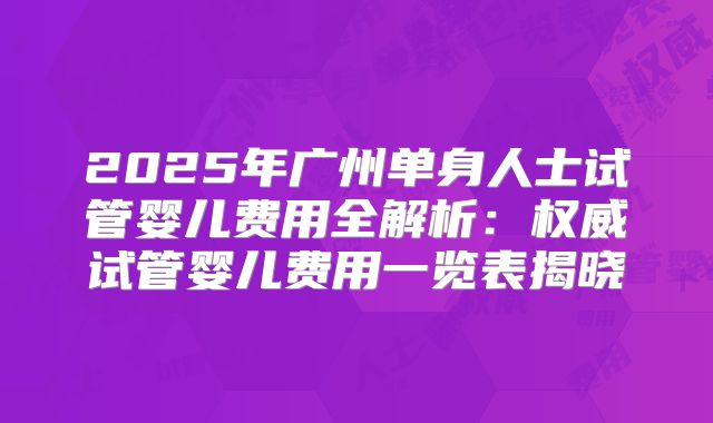 2025年广州单身人士试管婴儿费用全解析：权威试管婴儿费用一览表揭晓