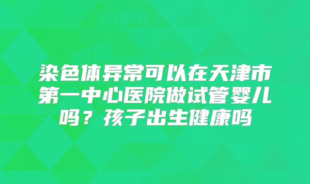 染色体异常可以在天津市第一中心医院做试管婴儿吗？孩子出生健康吗
