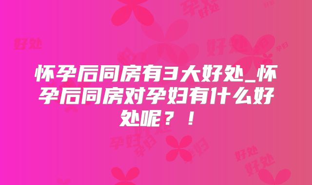 怀孕后同房有3大好处_怀孕后同房对孕妇有什么好处呢？！