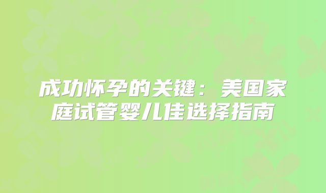成功怀孕的关键：美国家庭试管婴儿佳选择指南
