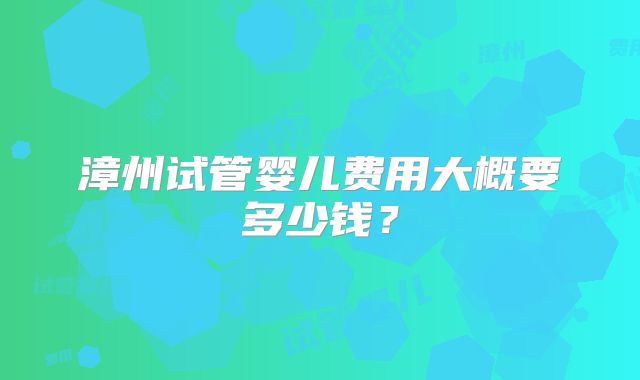 漳州试管婴儿费用大概要多少钱？