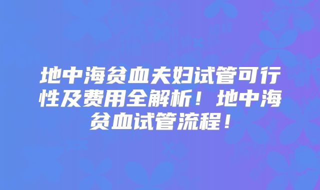 地中海贫血夫妇试管可行性及费用全解析！地中海贫血试管流程！
