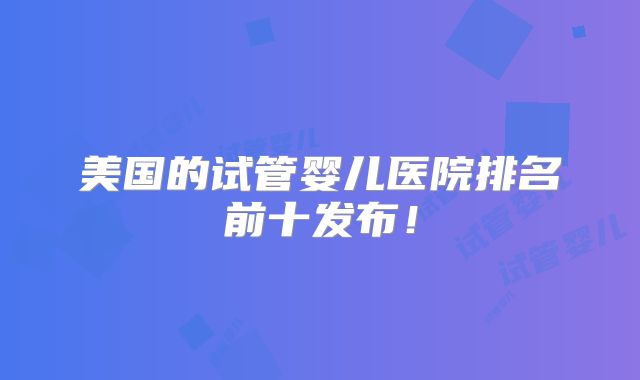 美国的试管婴儿医院排名前十发布！