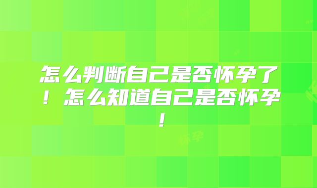 怎么判断自己是否怀孕了！怎么知道自己是否怀孕！
