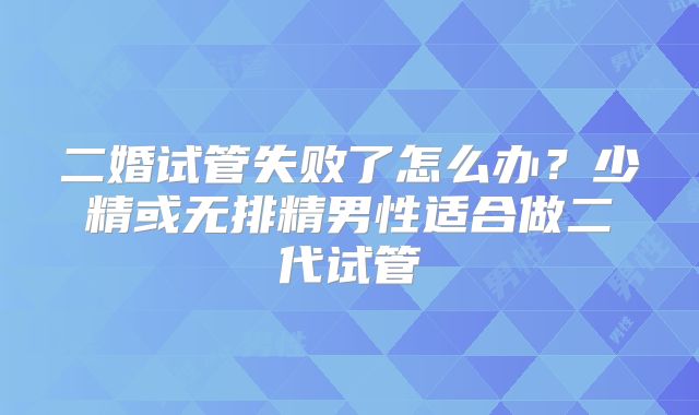 二婚试管失败了怎么办？少精或无排精男性适合做二代试管