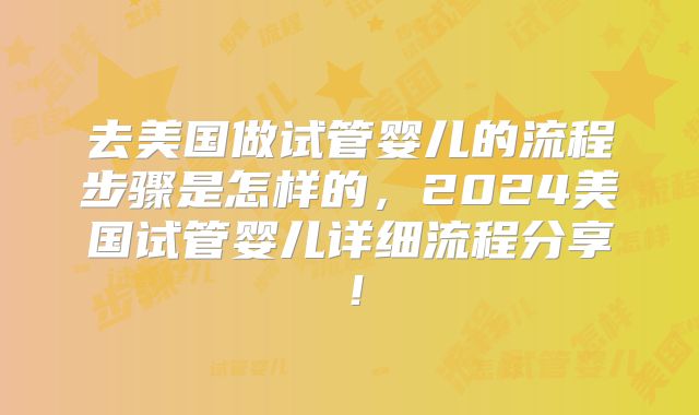 去美国做试管婴儿的流程步骤是怎样的，2024美国试管婴儿详细流程分享！