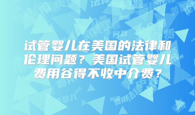 试管婴儿在美国的法律和伦理问题?美国试管婴儿费用谷得不收中介费?