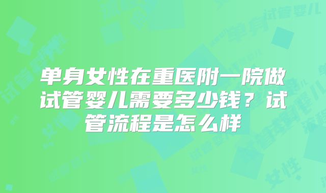 单身女性在重医附一院做试管婴儿需要多少钱？试管流程是怎么样