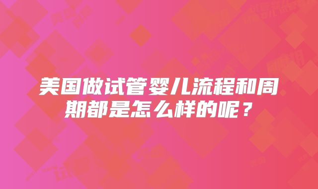 美国做试管婴儿流程和周期都是怎么样的呢？