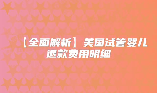 【全面解析】美国试管婴儿退款费用明细