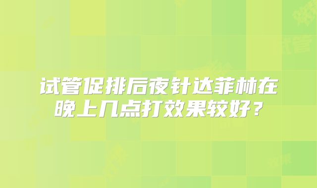 试管促排后夜针达菲林在晚上几点打效果较好？