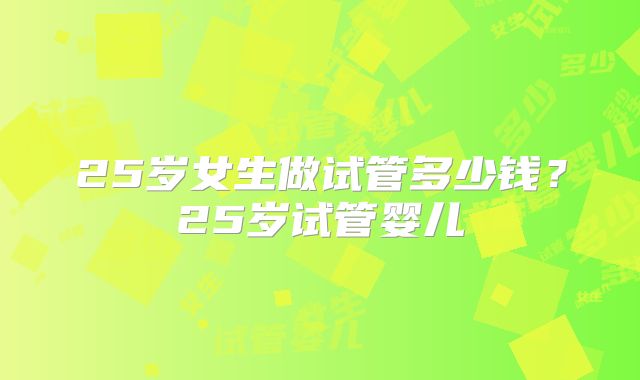 25岁女生做试管多少钱？25岁试管婴儿