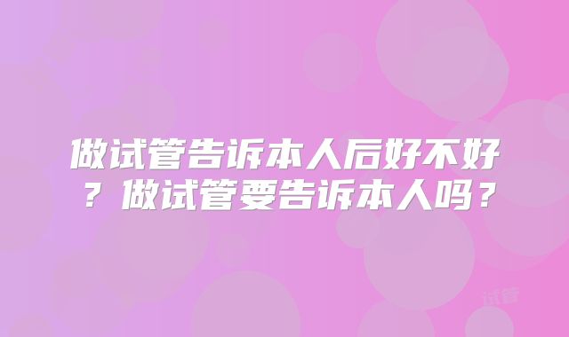 做试管告诉本人后好不好？做试管要告诉本人吗？