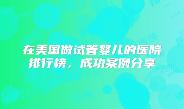 在美国做试管婴儿的医院排行榜,成功案例分享