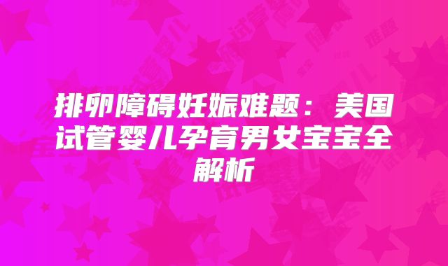 排卵障碍妊娠难题:美国试管婴儿孕育男女宝宝全解析