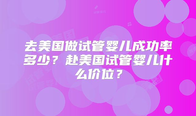 去美国做试管婴儿成功率多少？赴美国试管婴儿什么价位？