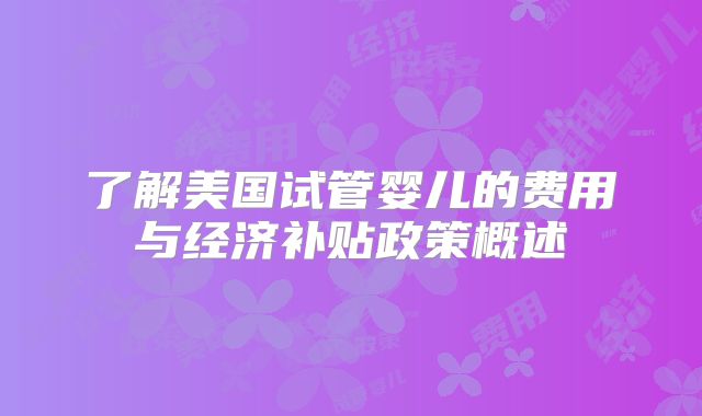 了解美国试管婴儿的费用与经济补贴政策概述