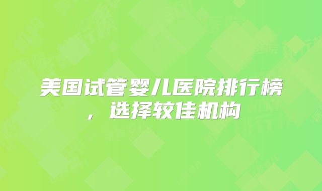 美国试管婴儿医院排行榜,选择较佳机构