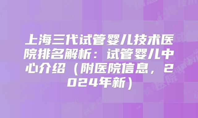 上海三代试管婴儿技术医院排名解析：试管婴儿中心介绍（附医院信息，2024年新）