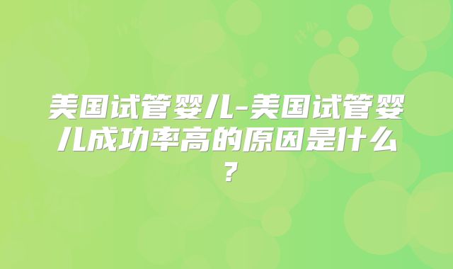 美国试管婴儿-美国试管婴儿成功率高的原因是什么?