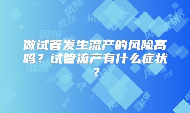 做试管发生流产的风险高吗?试管流产有什么症状?