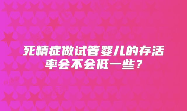 死精症做试管婴儿的存活率会不会低一些？